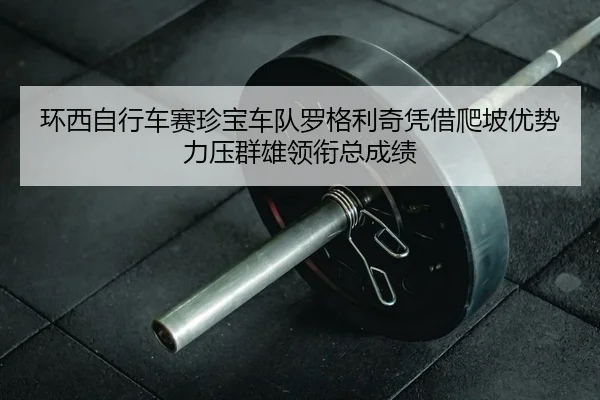 环西自行车赛珍宝车队罗格利奇凭借爬坡优势力压群雄领衔总成绩