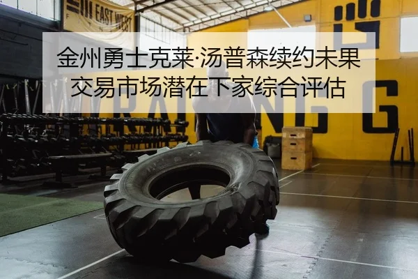 金州勇士克莱·汤普森续约未果 交易市场潜在下家综合评估