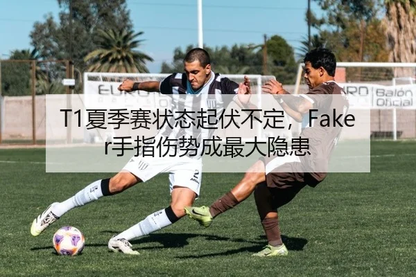 T1夏季赛状态起伏不定，Faker手指伤势成最大隐患